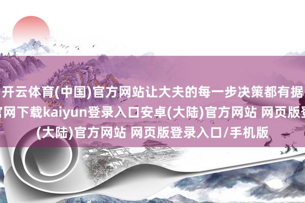 开云体育(中国)官方网站让大夫的每一步决策都有据可依-开云app官网下载kaiyun登录入口安卓(大陆)官方网站 网页版登录入口/手机版