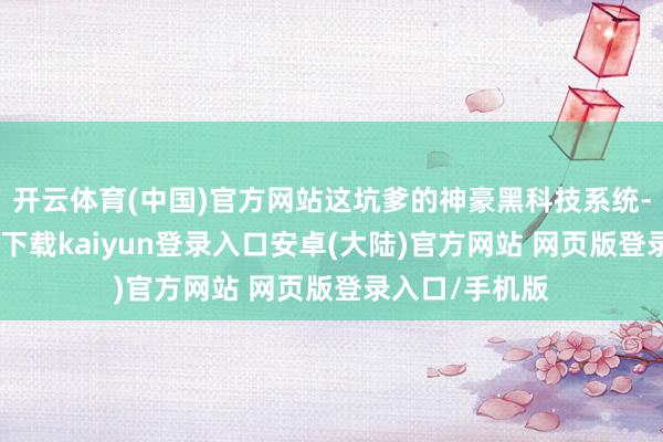 开云体育(中国)官方网站这坑爹的神豪黑科技系统-开云app官网下载kaiyun登录入口安卓(大陆)官方网站 网页版登录入口/手机版