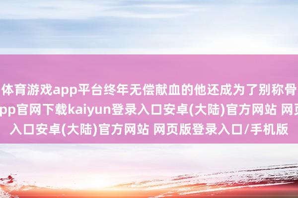 体育游戏app平台终年无偿献血的他还成为了别称骨髓捐献志愿者-开云app官网下载kaiyun登录入口安卓(大陆)官方网站 网页版登录入口/手机版