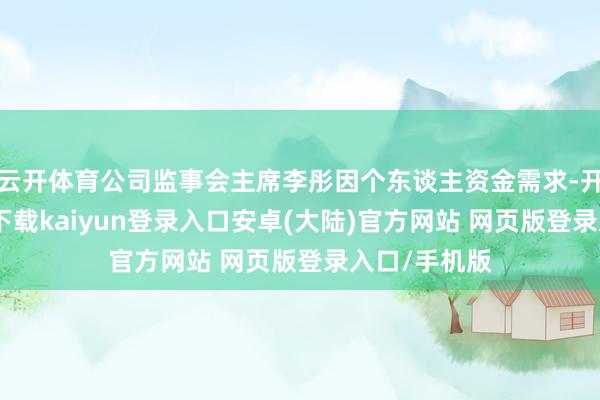 云开体育公司监事会主席李彤因个东谈主资金需求-开云app官网下载kaiyun登录入口安卓(大陆)官方网站 网页版登录入口/手机版