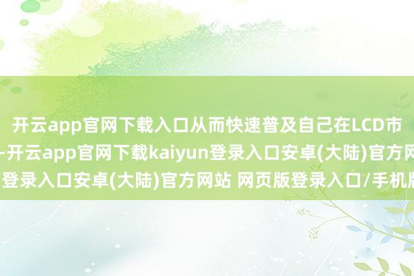 开云app官网下载入口从而快速普及自己在LCD市集的份额和时间储备-开云app官网下载kaiyun登录入口安卓(大陆)官方网站 网页版登录入口/手机版