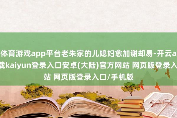 体育游戏app平台老朱家的儿媳妇愈加谢却易-开云app官网下载kaiyun登录入口安卓(大陆)官方网站 网页版登录入口/手机版