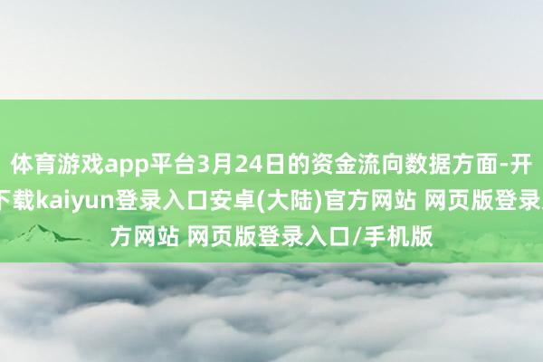 体育游戏app平台3月24日的资金流向数据方面-开云app官网下载kaiyun登录入口安卓(大陆)官方网站 网页版登录入口/手机版