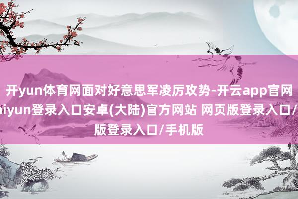 开yun体育网面对好意思军凌厉攻势-开云app官网下载kaiyun登录入口安卓(大陆)官方网站 网页版登录入口/手机版