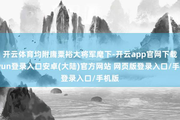 开云体育均附庸粟裕大将军麾下-开云app官网下载kaiyun登录入口安卓(大陆)官方网站 网页版登录入口/手机版