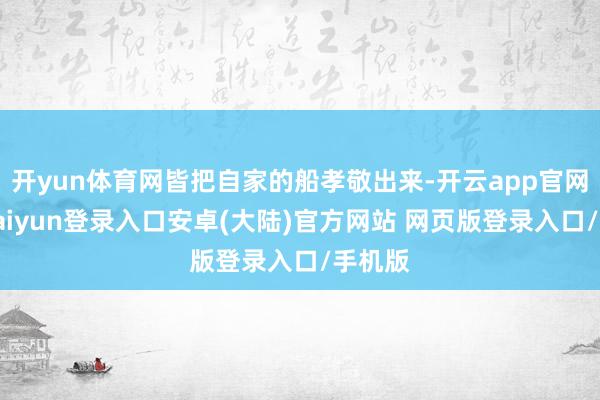 开yun体育网皆把自家的船孝敬出来-开云app官网下载kaiyun登录入口安卓(大陆)官方网站 网页版登录入口/手机版