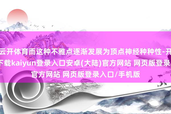 云开体育而这种不雅点逐渐发展为顶点神经种种性-开云app官网下载kaiyun登录入口安卓(大陆)官方网站 网页版登录入口/手机版