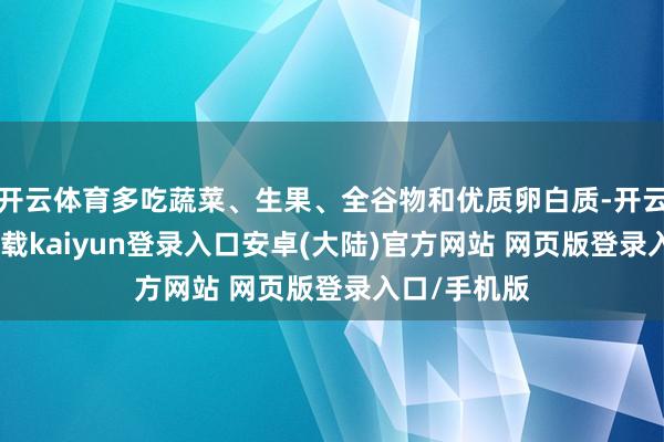 开云体育多吃蔬菜、生果、全谷物和优质卵白质-开云app官网下载kaiyun登录入口安卓(大陆)官方网站 网页版登录入口/手机版