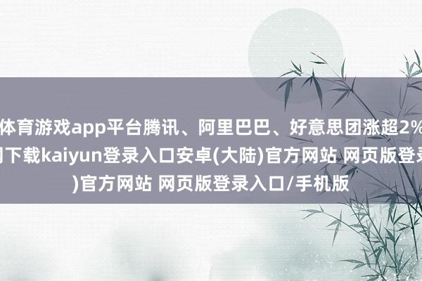 体育游戏app平台腾讯、阿里巴巴、好意思团涨超2%-开云app官网下载kaiyun登录入口安卓(大陆)官方网站 网页版登录入口/手机版