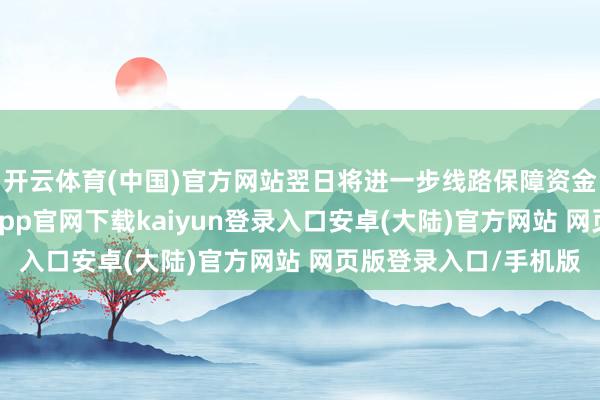 开云体育(中国)官方网站翌日将进一步线路保障资金永远投资上风-开云app官网下载kaiyun登录入口安卓(大陆)官方网站 网页版登录入口/手机版