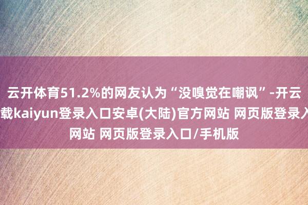 云开体育51.2%的网友认为“没嗅觉在嘲讽”-开云app官网下载kaiyun登录入口安卓(大陆)官方网站 网页版登录入口/手机版