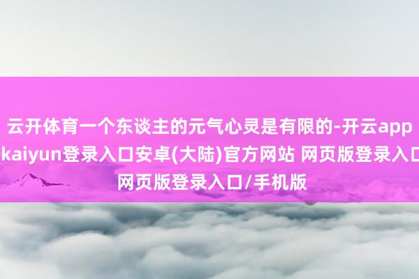 云开体育一个东谈主的元气心灵是有限的-开云app官网下载kaiyun登录入口安卓(大陆)官方网站 网页版登录入口/手机版