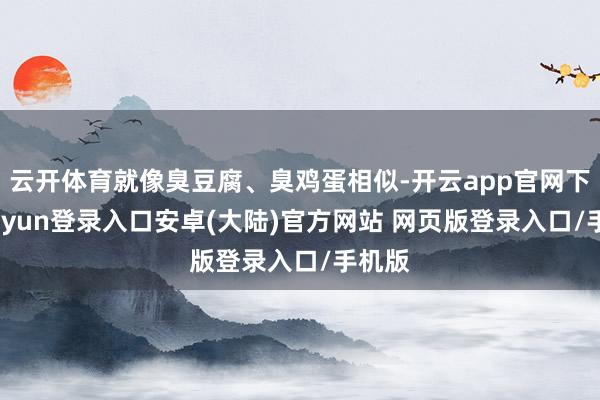 云开体育就像臭豆腐、臭鸡蛋相似-开云app官网下载kaiyun登录入口安卓(大陆)官方网站 网页版登录入口/手机版