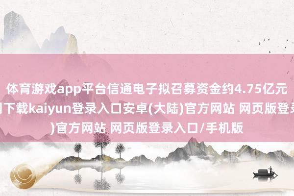体育游戏app平台信通电子拟召募资金约4.75亿元-开云app官网下载kaiyun登录入口安卓(大陆)官方网站 网页版登录入口/手机版