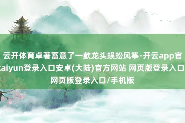 云开体育卓著蓄意了一款龙头蜈蚣风筝-开云app官网下载kaiyun登录入口安卓(大陆)官方网站 网页版登录入口/手机版
