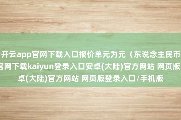 开云app官网下载入口报价单元为元(东说念主民币)/吨-开云app官网下载kaiyun登录入口安卓(大陆)官方网站 网页版登录入口/手机版