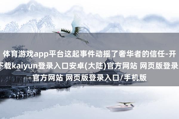 体育游戏app平台这起事件动摇了奢华者的信任-开云app官网下载kaiyun登录入口安卓(大陆)官方网站 网页版登录入口/手机版