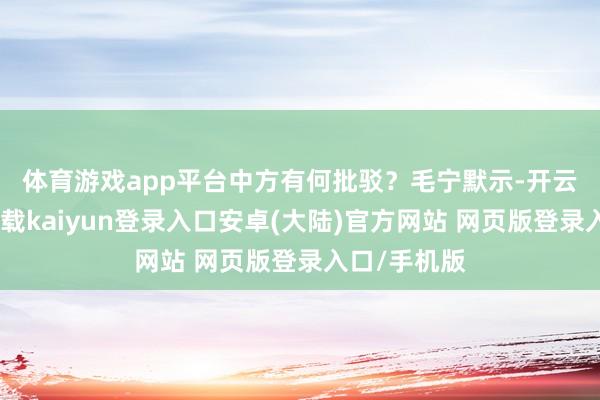 体育游戏app平台中方有何批驳? 毛宁默示-开云app官网下载kaiyun登录入口安卓(大陆)官方网站 网页版登录入口/手机版