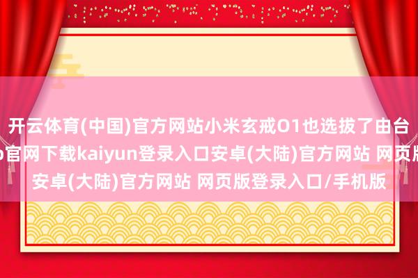 开云体育(中国)官方网站小米玄戒O1也选拔了由台积电代工-开云app官网下载kaiyun登录入口安卓(大陆)官方网站 网页版登录入口/手机版
