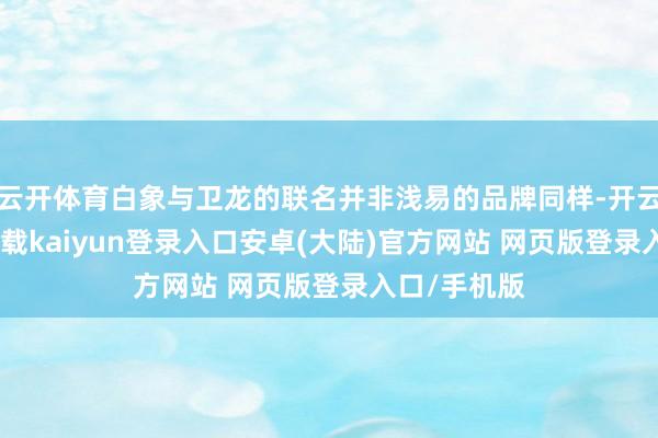 云开体育白象与卫龙的联名并非浅易的品牌同样-开云app官网下载kaiyun登录入口安卓(大陆)官方网站 网页版登录入口/手机版