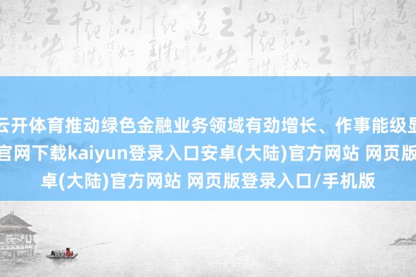 云开体育推动绿色金融业务领域有劲增长、作事能级显赫擢升-开云app官网下载kaiyun登录入口安卓(大陆)官方网站 网页版登录入口/手机版