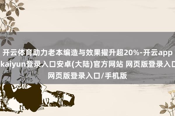 开云体育助力老本编造与效果擢升超20%-开云app官网下载kaiyun登录入口安卓(大陆)官方网站 网页版登录入口/手机版