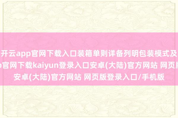 开云app官网下载入口装箱单则详备列明包装模式及内装物品-开云app官网下载kaiyun登录入口安卓(大陆)官方网站 网页版登录入口/手机版