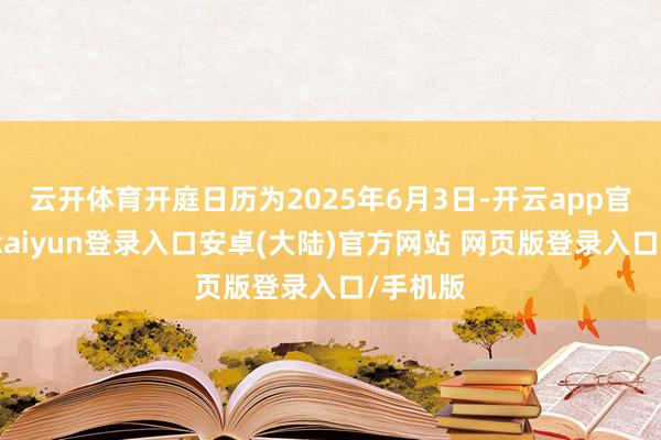 云开体育开庭日历为2025年6月3日-开云app官网下载kaiyun登录入口安卓(大陆)官方网站 网页版登录入口/手机版