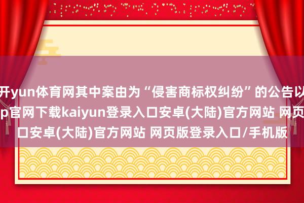 开yun体育网其中案由为“侵害商标权纠纷”的公告以272则居首-开云app官网下载kaiyun登录入口安卓(大陆)官方网站 网页版登录入口/手机版