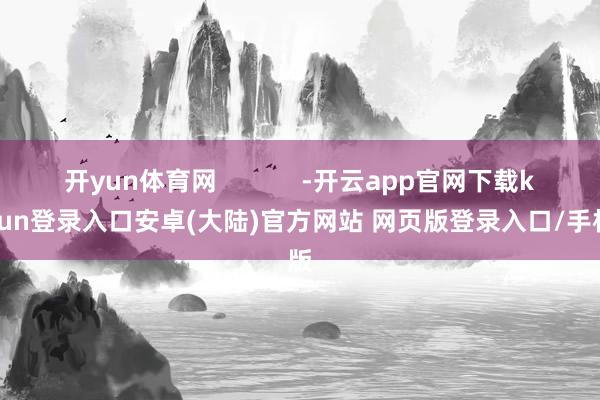 开yun体育网            -开云app官网下载kaiyun登录入口安卓(大陆)官方网站 网页版登录入口/手机版