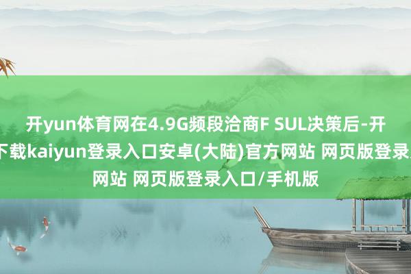 开yun体育网在4.9G频段洽商F SUL决策后-开云app官网下载kaiyun登录入口安卓(大陆)官方网站 网页版登录入口/手机版