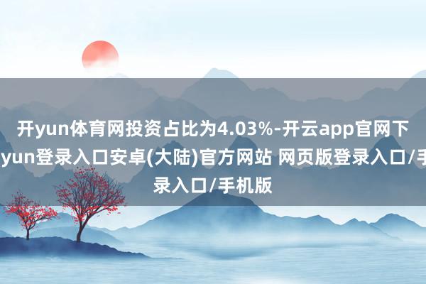 开yun体育网投资占比为4.03%-开云app官网下载kaiyun登录入口安卓(大陆)官方网站 网页版登录入口/手机版
