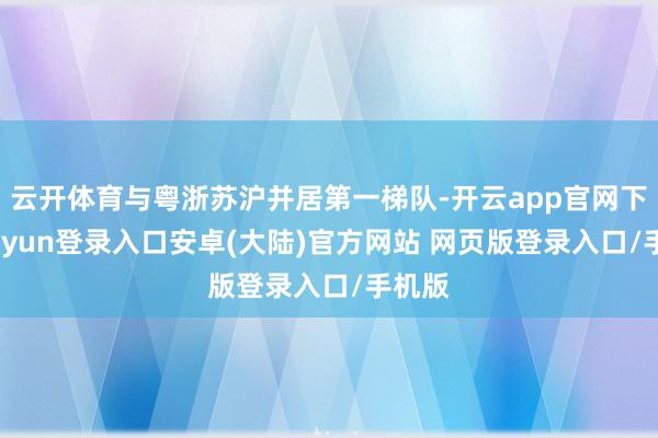 云开体育与粤浙苏沪并居第一梯队-开云app官网下载kaiyun登录入口安卓(大陆)官方网站 网页版登录入口/手机版