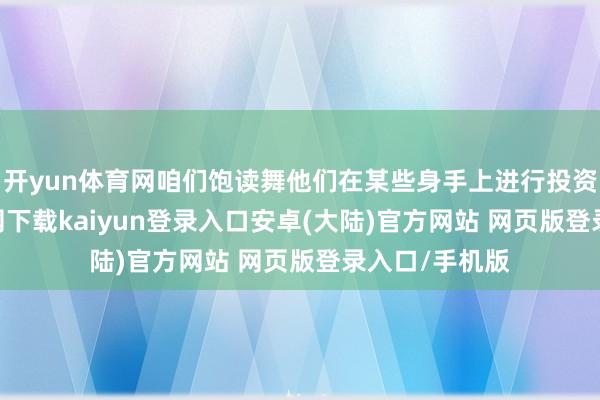 开yun体育网咱们饱读舞他们在某些身手上进行投资-开云app官网下载kaiyun登录入口安卓(大陆)官方网站 网页版登录入口/手机版