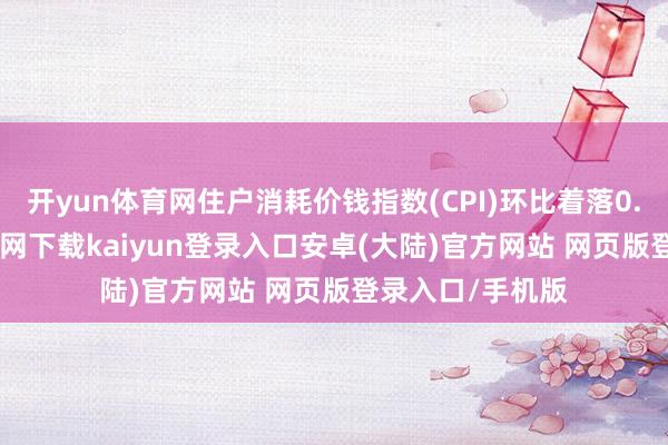 开yun体育网住户消耗价钱指数(CPI)环比着落0.2%-开云app官网下载kaiyun登录入口安卓(大陆)官方网站 网页版登录入口/手机版