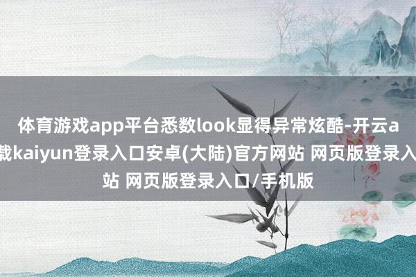 体育游戏app平台悉数look显得异常炫酷-开云app官网下载kaiyun登录入口安卓(大陆)官方网站 网页版登录入口/手机版