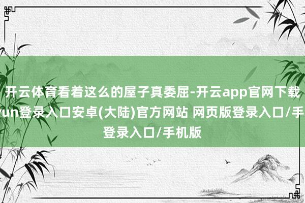 开云体育看着这么的屋子真委屈-开云app官网下载kaiyun登录入口安卓(大陆)官方网站 网页版登录入口/手机版