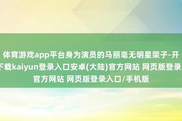 体育游戏app平台身为演员的马丽毫无明星架子-开云app官网下载kaiyun登录入口安卓(大陆)官方网站 网页版登录入口/手机版