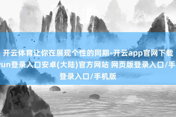 开云体育让你在展现个性的同期-开云app官网下载kaiyun登录入口安卓(大陆)官方网站 网页版登录入口/手机版