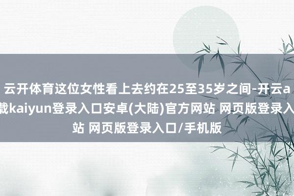 云开体育这位女性看上去约在25至35岁之间-开云app官网下载kaiyun登录入口安卓(大陆)官方网站 网页版登录入口/手机版