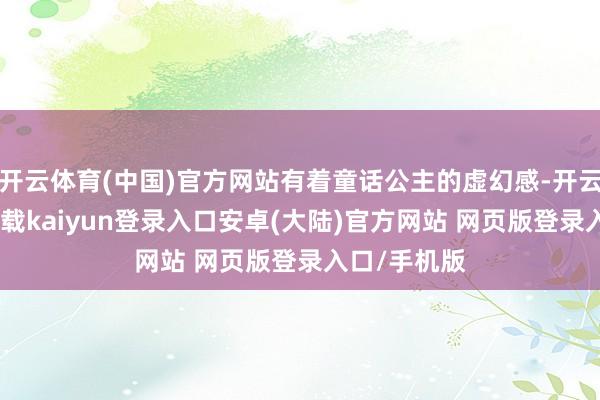 开云体育(中国)官方网站有着童话公主的虚幻感-开云app官网下载kaiyun登录入口安卓(大陆)官方网站 网页版登录入口/手机版