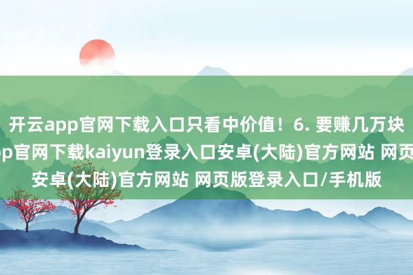 开云app官网下载入口只看中价值!6. 要赚几万块钱一个生意-开云app官网下载kaiyun登录入口安卓(大陆)官方网站 网页版登录入口/手机版
