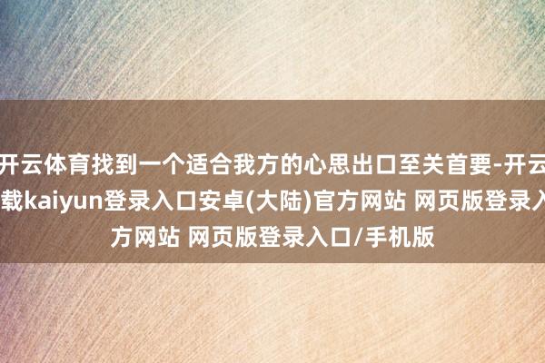 开云体育找到一个适合我方的心思出口至关首要-开云app官网下载kaiyun登录入口安卓(大陆)官方网站 网页版登录入口/手机版