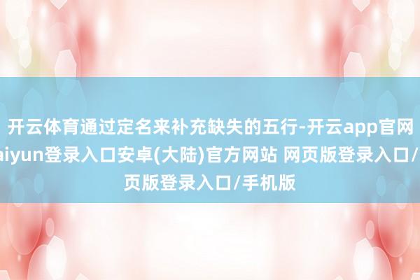 开云体育通过定名来补充缺失的五行-开云app官网下载kaiyun登录入口安卓(大陆)官方网站 网页版登录入口/手机版