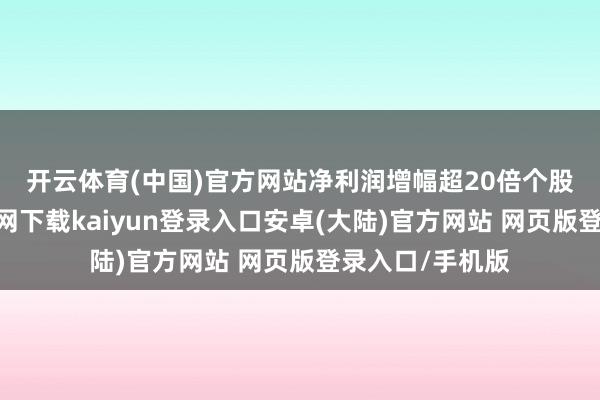 开云体育(中国)官方网站　　净利润增幅超20倍个股中-开云app官网下载kaiyun登录入口安卓(大陆)官方网站 网页版登录入口/手机版