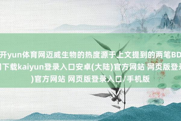 开yun体育网迈威生物的热度源于上文提到的两笔BD-开云app官网下载kaiyun登录入口安卓(大陆)官方网站 网页版登录入口/手机版