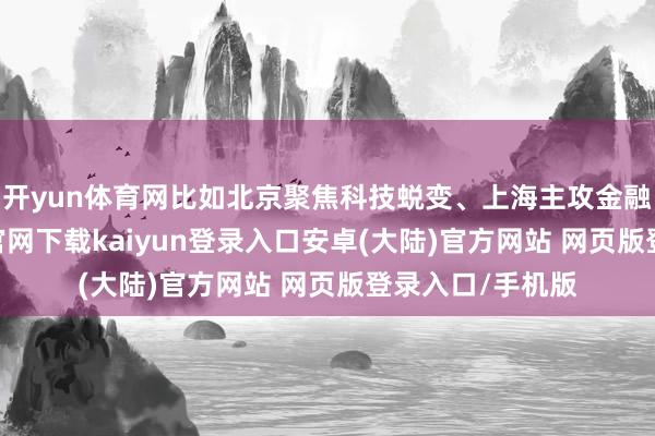 开yun体育网比如北京聚焦科技蜕变、上海主攻金融通达-开云app官网下载kaiyun登录入口安卓(大陆)官方网站 网页版登录入口/手机版