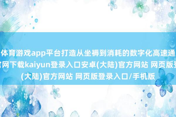 体育游戏app平台打造从坐褥到消耗的数字化高速通说念-开云app官网下载kaiyun登录入口安卓(大陆)官方网站 网页版登录入口/手机版
