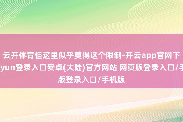 云开体育但这里似乎莫得这个限制-开云app官网下载kaiyun登录入口安卓(大陆)官方网站 网页版登录入口/手机版