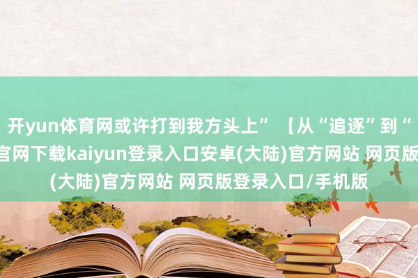 开yun体育网或许打到我方头上” 【从“追逐”到“领跑”-开云app官网下载kaiyun登录入口安卓(大陆)官方网站 网页版登录入口/手机版